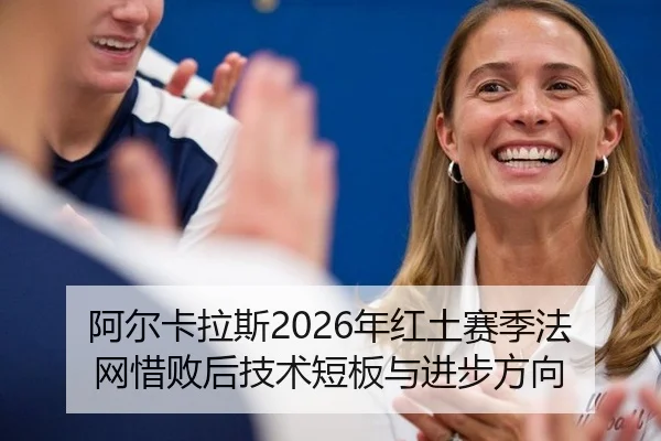 阿尔卡拉斯2026年红土赛季法网惜败后技术短板与进步方向