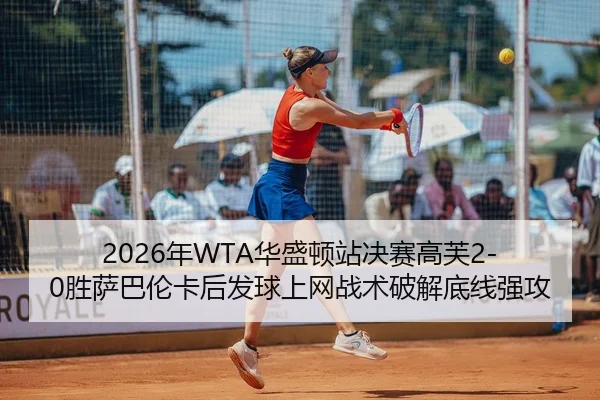 2026年WTA华盛顿站决赛高芙2-0胜萨巴伦卡后发球上网战术破解底线强攻