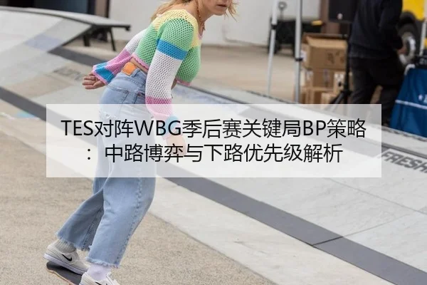 TES对阵WBG季后赛关键局BP策略：中路博弈与下路优先级解析