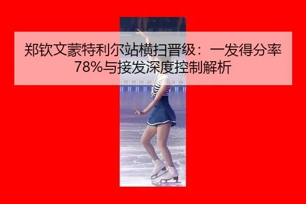 郑钦文蒙特利尔站横扫晋级：一发得分率78%与接发深度控制解析