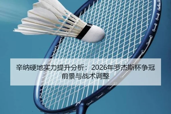 辛纳硬地实力提升分析：2026年罗杰斯杯争冠前景与战术调整